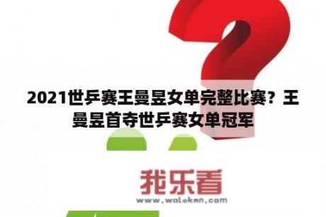 2021世乒赛王曼昱女单完整比赛？王曼昱首夺世乒赛女单冠军