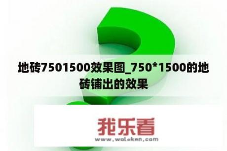 地砖7501500效果图_750*1500的地砖铺出的效果