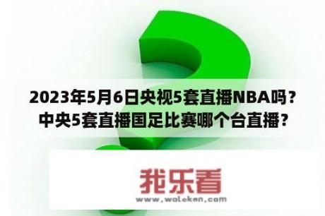 2023年5月6日央视5套直播NBA吗？中央5套直播国足比赛哪个台直播？