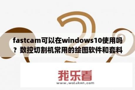 fastcam可以在windows10使用吗？数控切割机常用的绘图软件和套料软件有哪些？