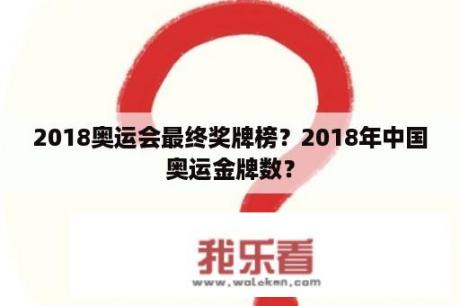 2018奥运会最终奖牌榜？2018年中国奥运金牌数？