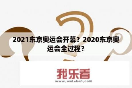 2021东京奥运会开幕？2020东京奥运会全过程？