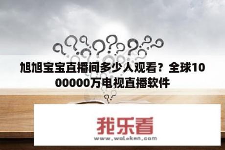 旭旭宝宝直播间多少人观看？全球1000000万电视直播软件