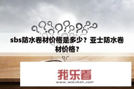 sbs防水卷材价格是多少？亚士防水卷材价格？