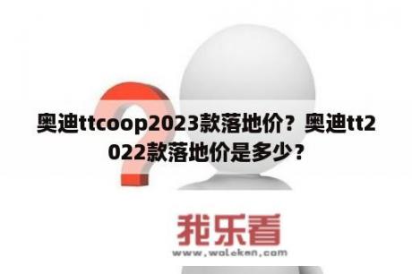 奥迪ttcoop2023款落地价？奥迪tt2022款落地价是多少？