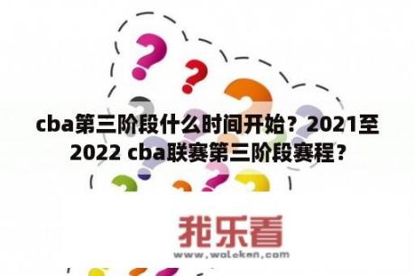 cba第三阶段什么时间开始？2021至2022 cba联赛第三阶段赛程？