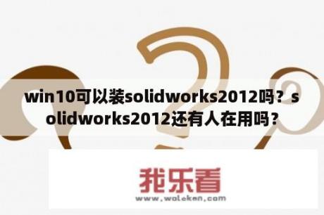win10可以装solidworks2012吗？solidworks2012还有人在用吗？