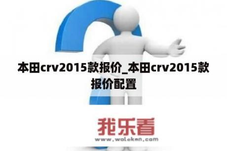 本田crv2015款报价_本田crv2015款报价配置