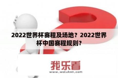 2022世界杯赛程及场地？2022世界杯中国赛程规则？