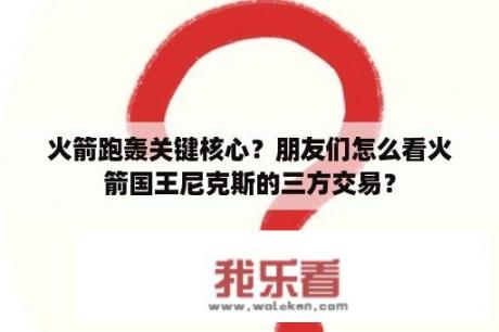 火箭跑轰关键核心？朋友们怎么看火箭国王尼克斯的三方交易？