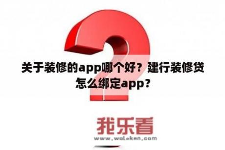 关于装修的app哪个好？建行装修贷怎么绑定app？