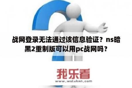 战网登录无法通过该信息验证？ns暗黑2重制版可以用pc战网吗？