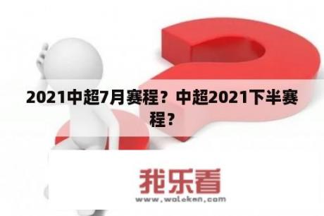 2021中超7月赛程？中超2021下半赛程？