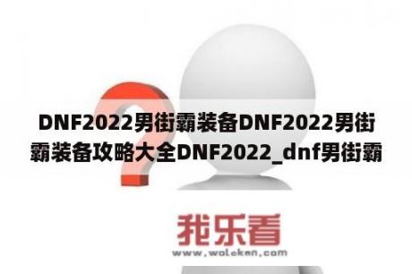 DNF2022男街霸装备DNF2022男街霸装备攻略大全DNF2022_dnf男街霸吧 百度贴吧