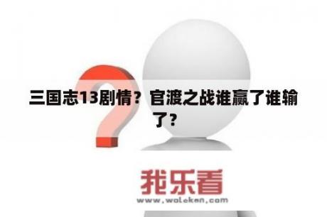 三国志13剧情？官渡之战谁赢了谁输了？