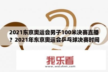 2021东京奥运会男子100米决赛直播？2021年东京奥运会乒乓球决赛时间？