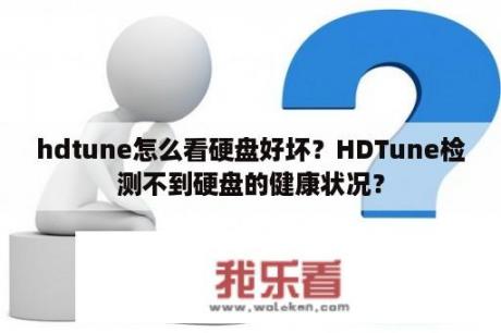 hdtune怎么看硬盘好坏？HDTune检测不到硬盘的健康状况？