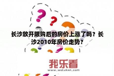 长沙放开限购后的房价上涨了吗？长沙2010年房价走势？