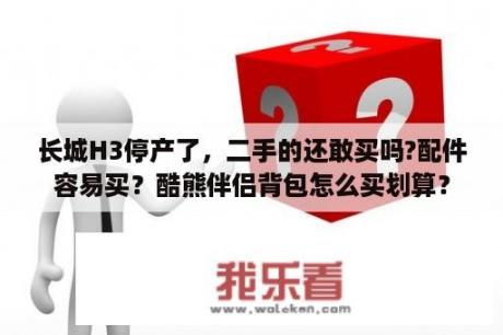 长城H3停产了，二手的还敢买吗?配件容易买？酷熊伴侣背包怎么买划算？