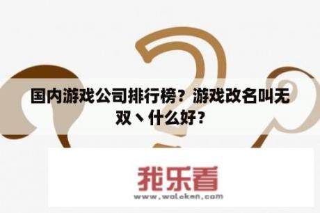 国内游戏公司排行榜？游戏改名叫无双丶什么好？