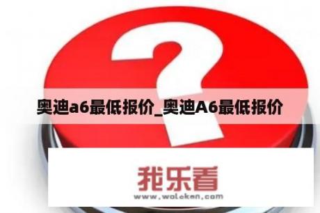 奥迪a6最低报价_奥迪A6最低报价