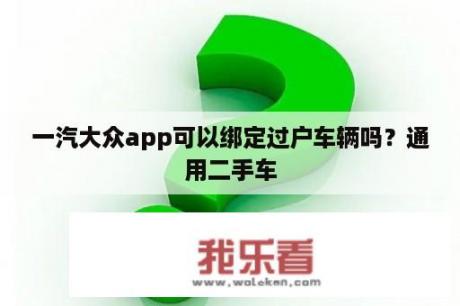 一汽大众app可以绑定过户车辆吗？通用二手车