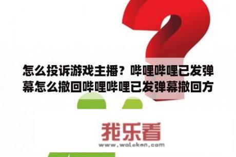 怎么投诉游戏主播？哔哩哔哩已发弹幕怎么撤回哔哩哔哩已发弹幕撤回方法？