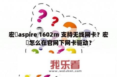 宏碁aspire 1602m 支持无线网卡？宏碁怎么在官网下网卡驱动？