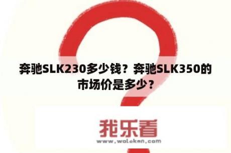 奔驰SLK230多少钱？奔驰SLK350的市场价是多少？