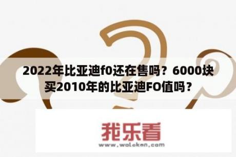 2022年比亚迪f0还在售吗？6000块买2010年的比亚迪FO值吗？