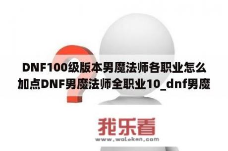 DNF100级版本男魔法师各职业怎么加点DNF男魔法师全职业10_dnf男魔法师哪个职业好玩2020