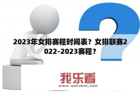 2023年女排赛程时间表？女排联赛2022-2023赛程？