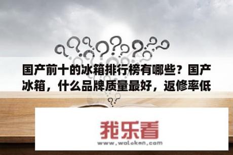 国产前十的冰箱排行榜有哪些？国产冰箱，什么品牌质量最好，返修率低？