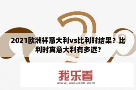 2021欧洲杯意大利vs比利时结果？比利时离意大利有多远？