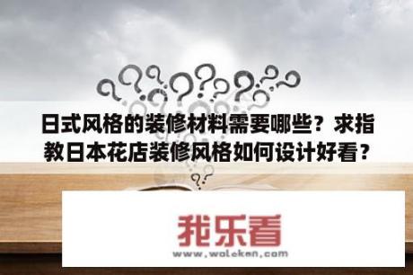 日式风格的装修材料需要哪些？求指教日本花店装修风格如何设计好看？