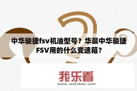 中华骏捷fsv机油型号？华晨中华骏捷FSV用的什么变速箱？