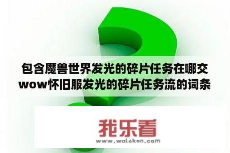 包含魔兽世界发光的碎片任务在哪交wow怀旧服发光的碎片任务流的词条