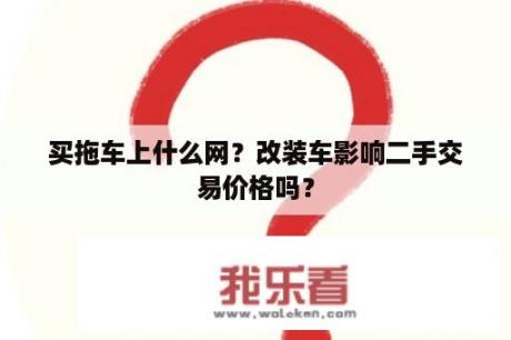 买拖车上什么网？改装车影响二手交易价格吗？