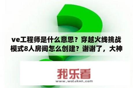 ve工程师是什么意思？穿越火线挑战模式8人房间怎么创建？谢谢了，大神帮忙啊？