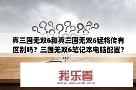 真三国无双6和真三国无双6猛将传有区别吗？三国无双6笔记本电脑配置？