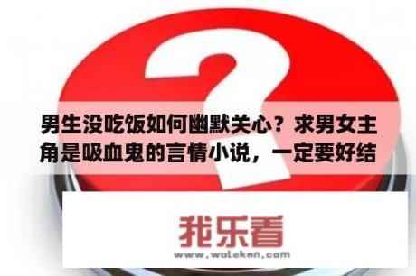 男生没吃饭如何幽默关心？求男女主角是吸血鬼的言情小说，一定要好结局？