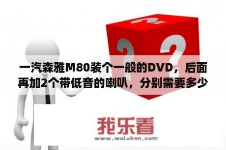 一汽森雅M80装个一般的DVD，后面再加2个带低音的喇叭，分别需要多少钱？森雅M80好不好？