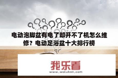 电动泡脚盆有电了却开不了机怎么维修？电动足浴盆十大排行榜