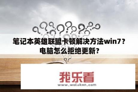 笔记本英雄联盟卡顿解决方法win7？电脑怎么拒绝更新？