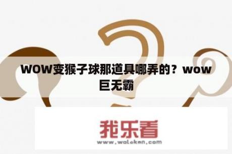 WOW变猴子球那道具哪弄的？wow巨无霸