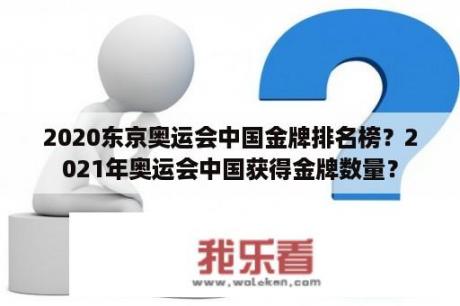 2020东京奥运会中国金牌排名榜？2021年奥运会中国获得金牌数量？