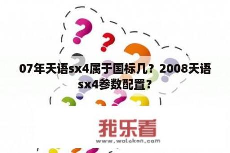 07年天语sx4属于国标几？2008天语sx4参数配置？