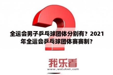 全运会男子乒乓球团体分别有？2021年全运会乒乓球团体赛赛制？