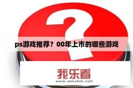 ps游戏推荐？00年上市的哪些游戏