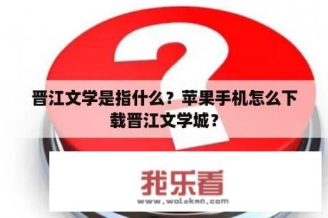 晋江文学是指什么？苹果手机怎么下载晋江文学城？